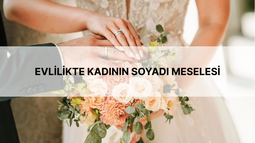 EVLİLİKTE KADININ SOYADI MESELESİ